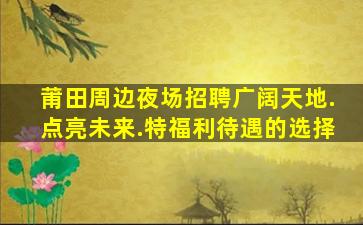 莆田周边夜场招聘广阔天地.点亮未来.特福利待遇的选择